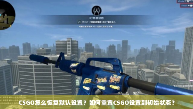 CSGO怎么恢复默认设置？如何重置CSGO设置到初始状态？