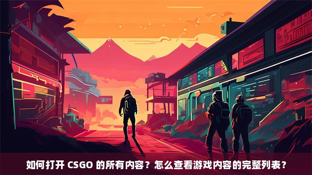 如何打开 CSGO 的所有内容？怎么查看游戏内容的完整列表？