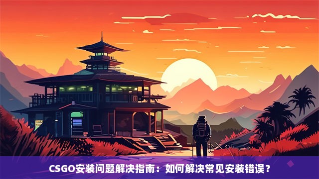 CSGO安装问题解决指南：如何解决常见安装错误？