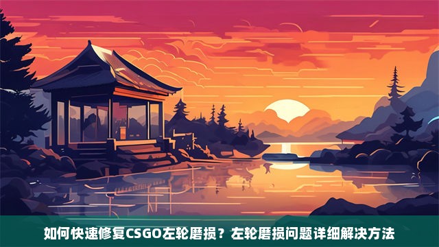 如何快速修复CSGO左轮磨损？左轮磨损问题详细解决方法