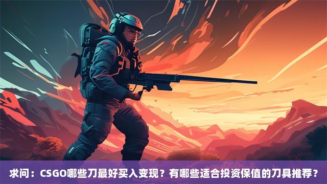 求问：CSGO哪些刀最好买入变现？有哪些适合投资保值的刀具推荐？