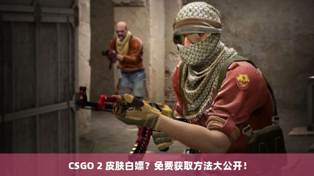 CSGO 2 皮肤白嫖？免费获取方法大公开！