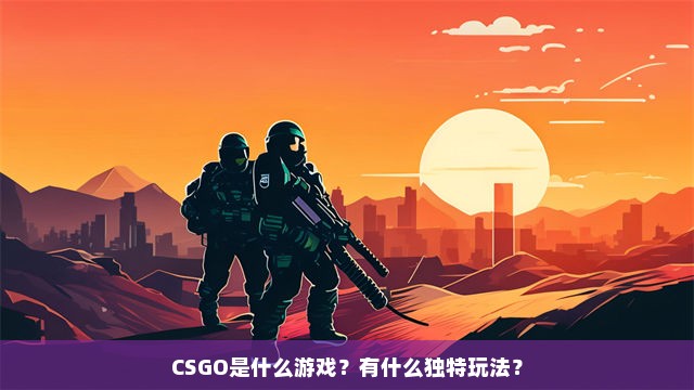 CSGO是什么游戏？有什么独特玩法？