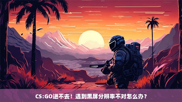 CS:GO进不去！遇到黑屏分辨率不对怎么办？