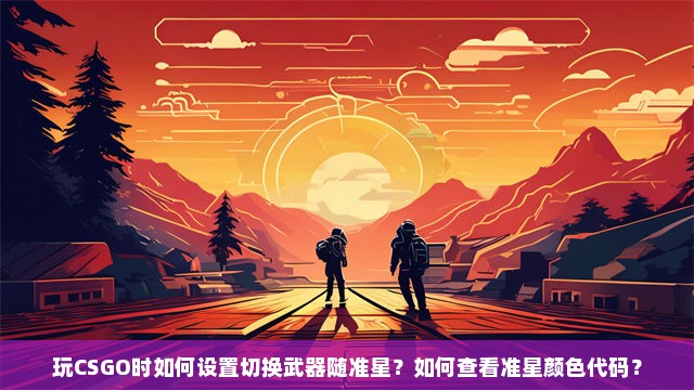 玩CSGO时如何设置切换武器随准星？如何查看准星颜色代码？