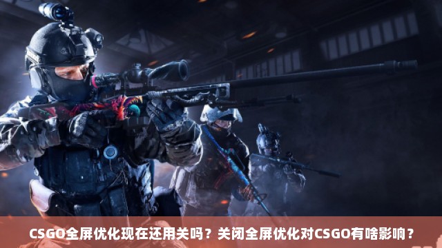 CSGO全屏优化现在还用关吗？关闭全屏优化对CSGO有啥影响？