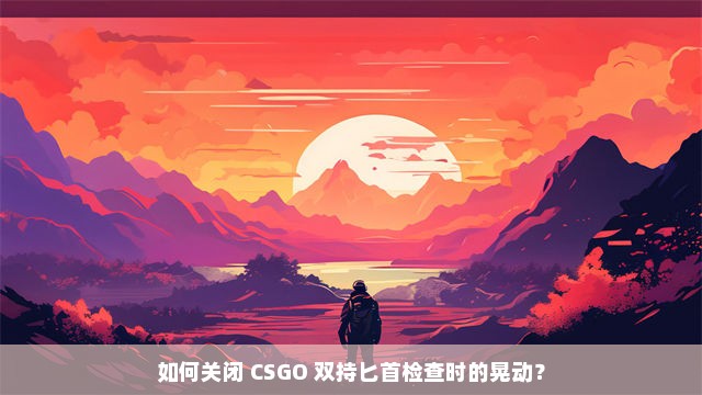 如何关闭 CSGO 双持匕首检查时的晃动？