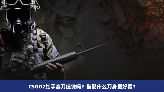 CSGO2红手套刀值钱吗？搭配什么刀身更好看？