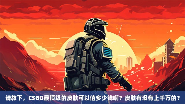 请教下，CSGO最顶级的皮肤可以值多少钱啊？皮肤有没有上千万的？