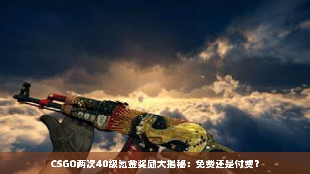 CSGO两次40级氪金奖励大揭秘：免费还是付费？