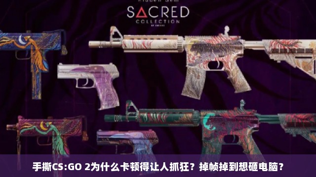 手撕CS:GO 2为什么卡顿得让人抓狂？掉帧掉到想砸电脑？