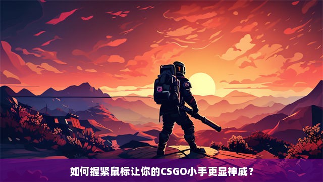 如何握紧鼠标让你的CSGO小手更显神威？