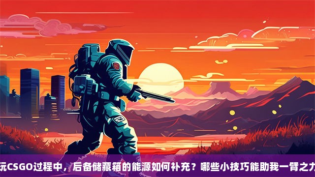 玩CSGO过程中，后备储藏箱的能源如何补充？哪些小技巧能助我一臂之力？