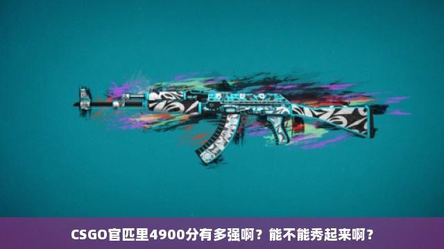 CSGO官匹里4900分有多强啊？能不能秀起来啊？