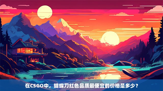 在CSGO中，蝴蝶刀红色品质最便宜的价格是多少？