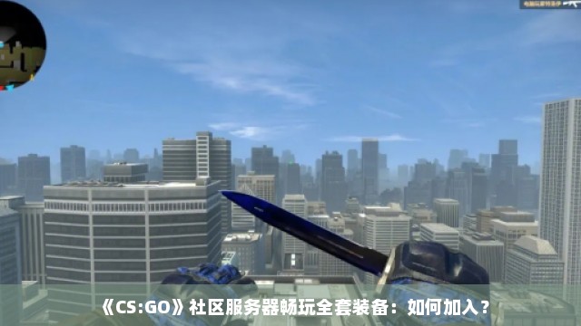 《CS:GO》社区服务器畅玩全套装备：如何加入？