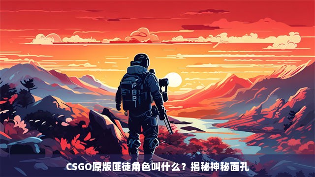 CSGO原版匪徒角色叫什么？揭秘神秘面孔