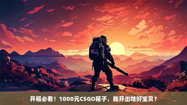 开箱必看！1000元CSGO箱子，能开出啥好宝贝？