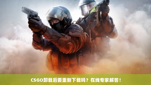 CSGO卸载后要重新下载吗？在线专家解答！