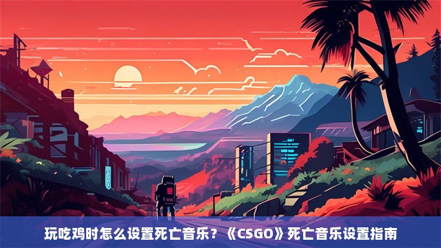 玩吃鸡时怎么设置死亡音乐？《CSGO》死亡音乐设置指南