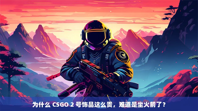 为什么 CSGO 2 号饰品这么贵，难道是坐火箭了？