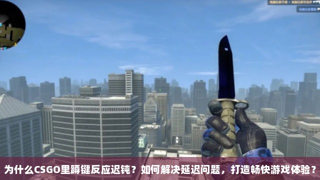 为什么CSGO里蹲键反应迟钝？如何解决延迟问题，打造畅快游戏体验？