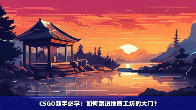 CSGO新手必学：如何踏进地图工坊的大门？