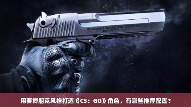 用赛博朋克风格打造《CS：GO》角色，有哪些推荐配置？