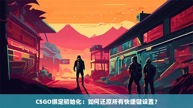 CSGO绑定初始化：如何还原所有快捷键设置？