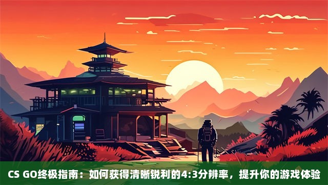 CS GO终极指南：如何获得清晰锐利的4:3分辨率，提升你的游戏体验