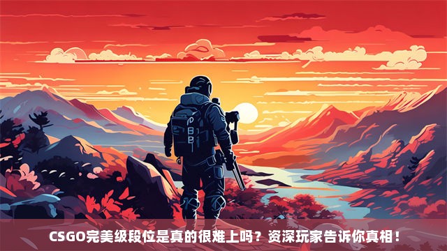 CSGO完美级段位是真的很难上吗？资深玩家告诉你真相！