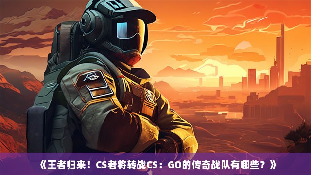 《王者归来！CS老将转战CS：GO的传奇战队有哪些？》