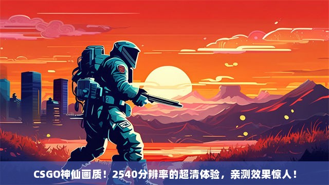 CSGO神仙画质！2540分辨率的超清体验，亲测效果惊人！