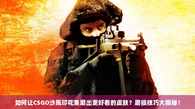 如何让CSGO沙鹰印花集磨出更好看的皮肤？磨损技巧大揭秘！