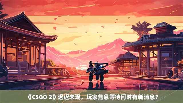 《CSGO 2》迟迟未现，玩家焦急等待何时有新消息？