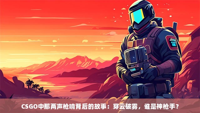 CSGO中那两声枪响背后的故事：穿云破雾，谁是神枪手？