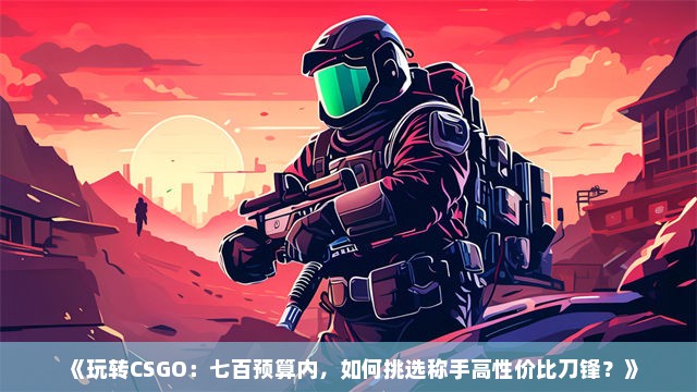 《玩转CSGO：七百预算内，如何挑选称手高性价比刀锋？》