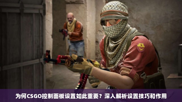 为何CSGO控制面板设置如此重要？深入解析设置技巧和作用