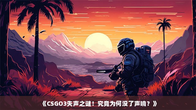 《CSGO3失声之谜！究竟为何没了声响？》