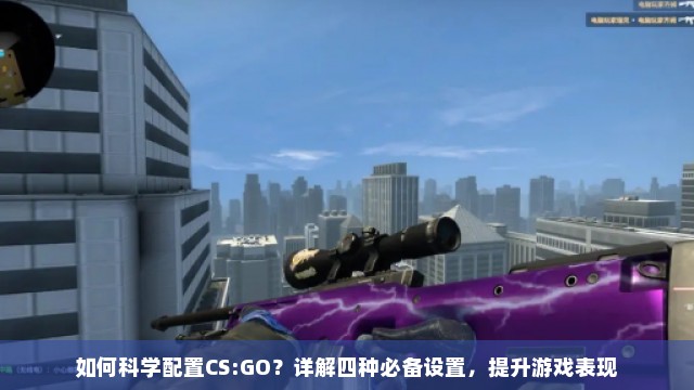 如何科学配置CS:GO？详解四种必备设置，提升游戏表现