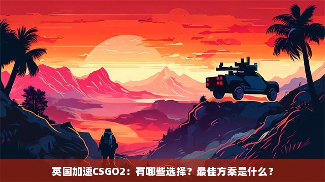 英国加速CSGO2：有哪些选择？最佳方案是什么？