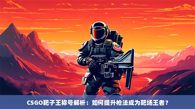 CSGO靶子王称号解析：如何提升枪法成为靶场王者？