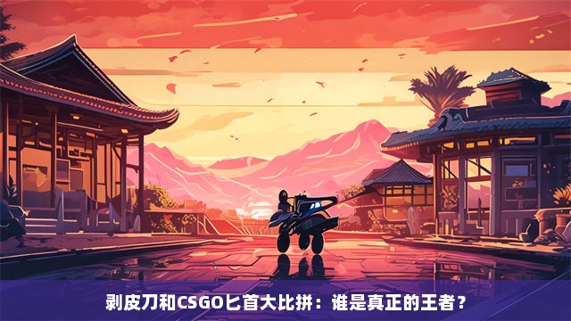 剥皮刀和CSGO匕首大比拼：谁是真正的王者？