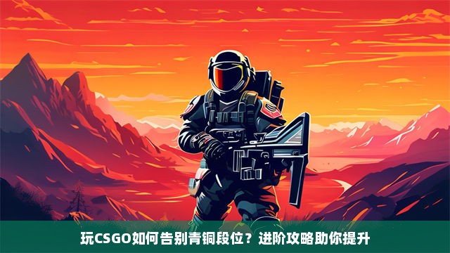 玩CSGO如何告别青铜段位？进阶攻略助你提升