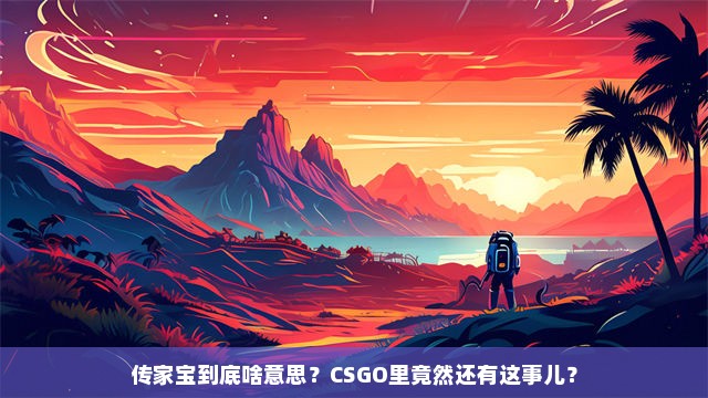 传家宝到底啥意思？CSGO里竟然还有这事儿？