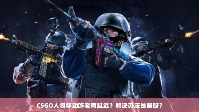 CSGO人物移动咋老有延迟？解决办法是啥呀？