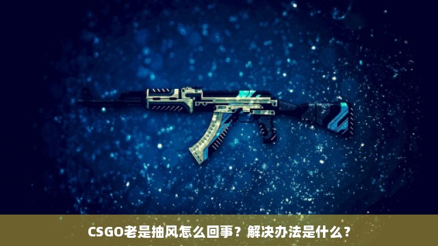 CSGO老是抽风怎么回事？解决办法是什么？