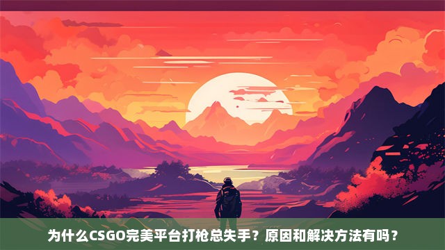 为什么CSGO完美平台打枪总失手？原因和解决方法有吗？