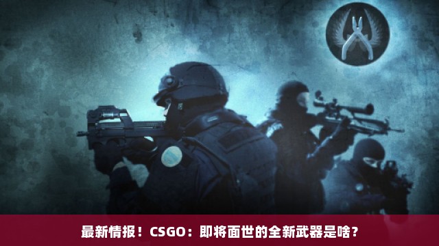 最新情报！CSGO：即将面世的全新武器是啥？