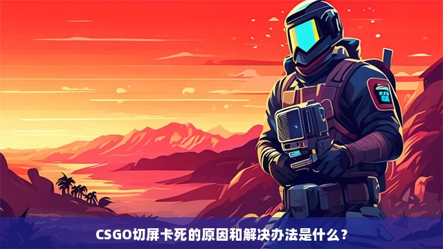 CSGO切屏卡死的原因和解决办法是什么？